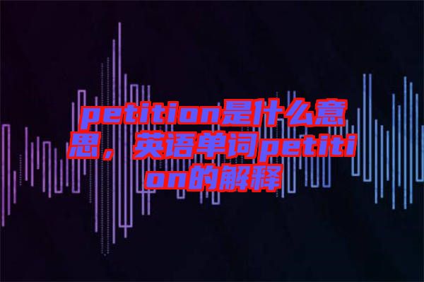 petition是什么意思，英語單詞petition的解釋