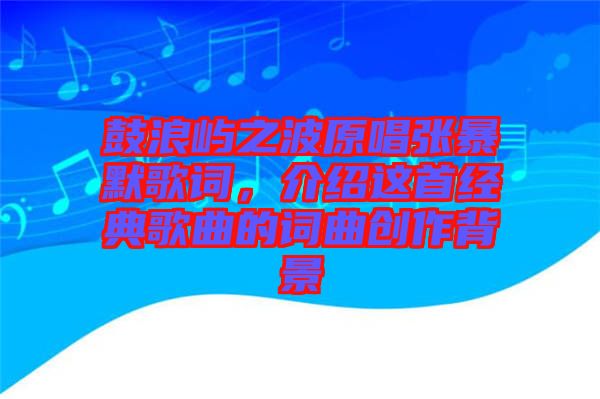 鼓浪嶼之波原唱張暴默歌詞，介紹這首經(jīng)典歌曲的詞曲創(chuàng)作背景