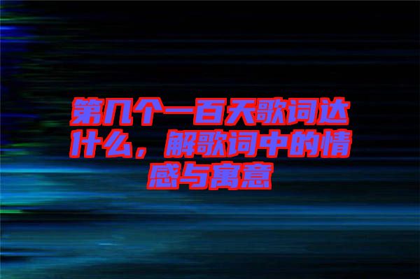 第幾個一百天歌詞達什么，解歌詞中的情感與寓意