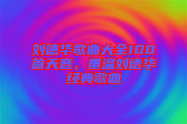 劉德華歌曲大全100首天意，重溫劉德華經(jīng)典歌曲