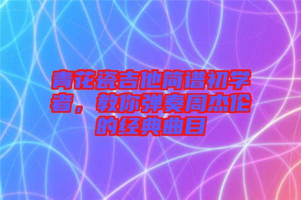 青花瓷吉他簡譜初學者，教你彈奏周杰倫的經(jīng)典曲目