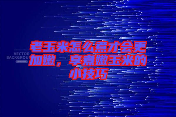 老玉米怎么煮才會更加嫩，享煮嫩玉米的小技巧