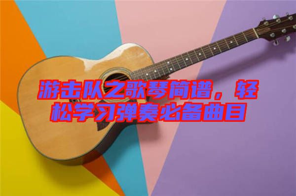 游擊隊(duì)之歌琴簡(jiǎn)譜，輕松學(xué)習(xí)彈奏必備曲目