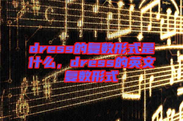 dress的復(fù)數(shù)形式是什么，dress的英文復(fù)數(shù)形式