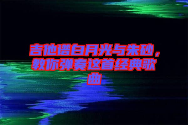 吉他譜白月光與朱砂，教你彈奏這首經(jīng)典歌曲