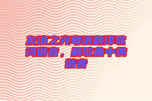 友誼之光粵語(yǔ)翻譯歌詞諧音，解歌曲中的諧音