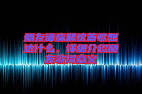 朋友譚詠麟這首歌想達(dá)什么，詳細(xì)介紹朋友歌詞意義