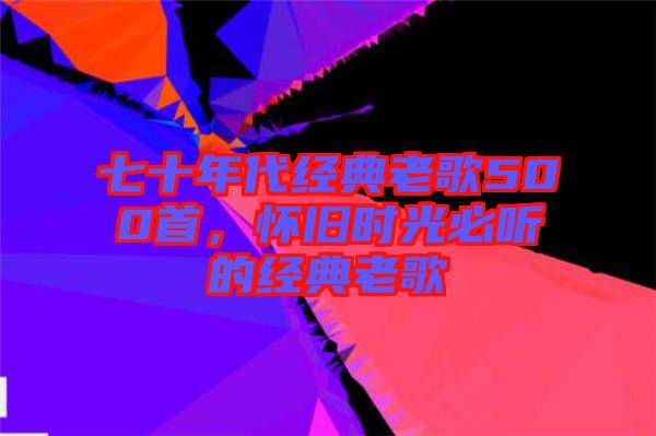 七十年代經(jīng)典老歌500首，懷舊時(shí)光必聽的經(jīng)典老歌