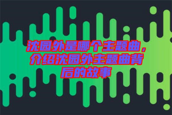 沈園外是哪個(gè)主題曲，介紹沈園外主題曲背后的故事