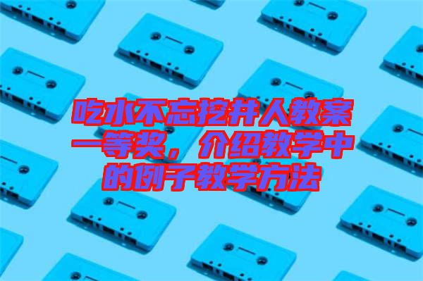 吃水不忘挖井人教案一等獎，介紹教學中的例子教學方法