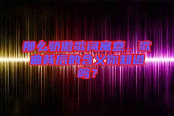 那么驕傲歌詞寓意，歌曲背后的含義你知道嗎？