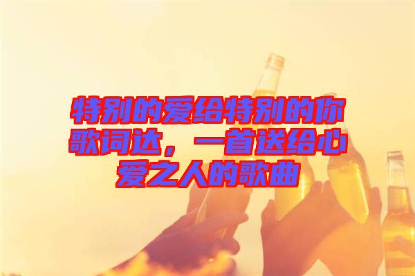 特別的愛(ài)給特別的你歌詞達(dá)，一首送給心愛(ài)之人的歌曲