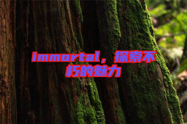 immortal，探索不朽的魅力