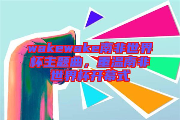 wakewake南非世界杯主題曲，重溫南非世界杯開幕式