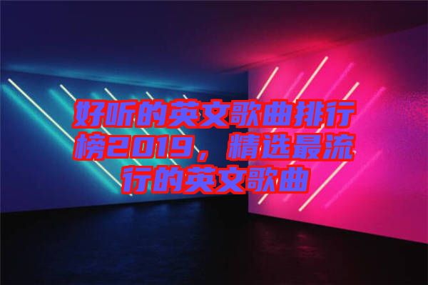 好聽(tīng)的英文歌曲排行榜2019，精選最流行的英文歌曲