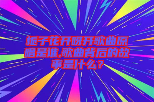 梔子花開呀開歌曲原唱是誰(shuí),歌曲背后的故事是什么？