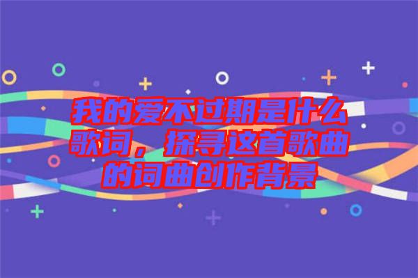 我的愛不過期是什么歌詞，探尋這首歌曲的詞曲創(chuàng)作背景