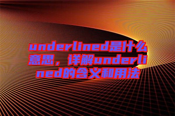 underlined是什么意思，詳解underlined的含義和用法