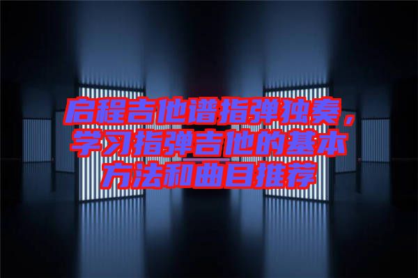 啟程吉他譜指彈獨奏，學(xué)習(xí)指彈吉他的基本方法和曲目推薦