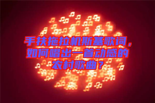 手扶拖拉機斯基歌詞，如何唱出一首動感的農(nóng)村歌曲？