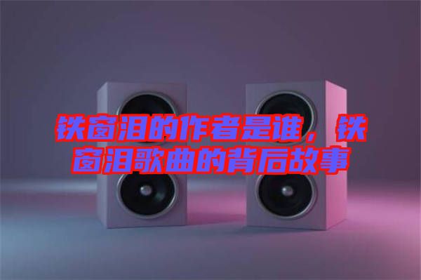 鐵窗淚的作者是誰(shuí)，鐵窗淚歌曲的背后故事