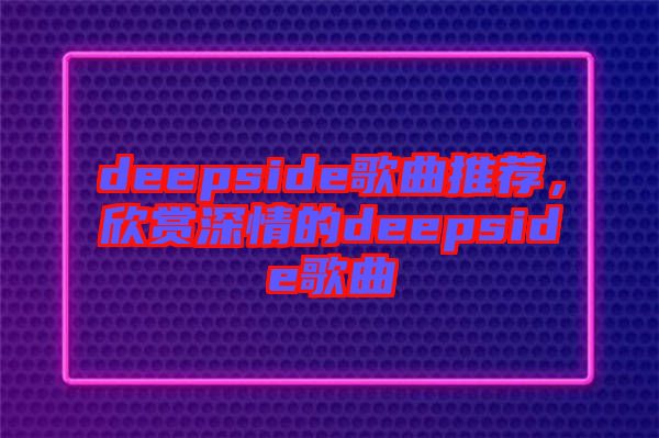 deepside歌曲推薦，欣賞深情的deepside歌曲