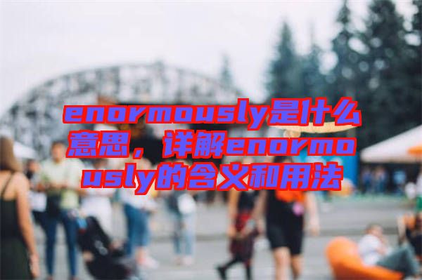 enormously是什么意思，詳解enormously的含義和用法