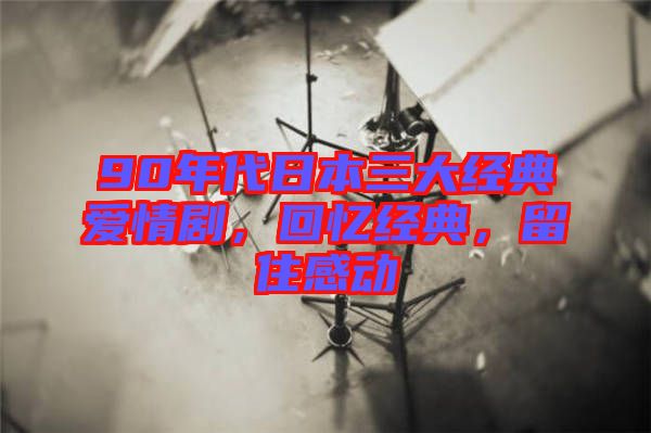 90年代日本三大經(jīng)典愛情劇，回憶經(jīng)典，留住感動