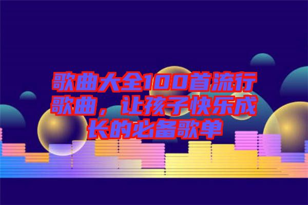 歌曲大全100首流行歌曲，讓孩子快樂成長(zhǎng)的必備歌單