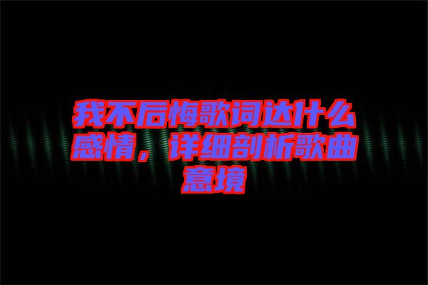 我不后悔歌詞達(dá)什么感情，詳細(xì)剖析歌曲意境