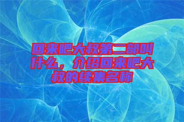 回來吧大叔第二部叫什么，介紹回來吧大叔的續(xù)集名稱