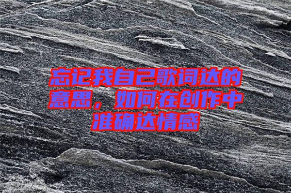 忘記我自己歌詞達(dá)的意思，如何在創(chuàng)作中準(zhǔn)確達(dá)情感