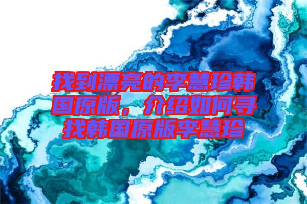 找到漂亮的李慧珍韓國原版，介紹如何尋找韓國原版李慧珍