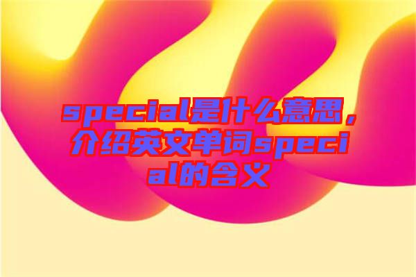 special是什么意思，介紹英文單詞special的含義