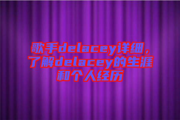 歌手delacey詳細(xì)，了解delacey的生涯和個(gè)人經(jīng)歷