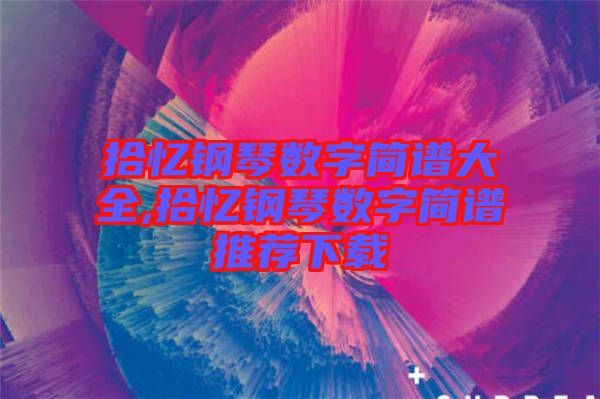 拾憶鋼琴數(shù)字簡(jiǎn)譜大全,拾憶鋼琴數(shù)字簡(jiǎn)譜推薦下載