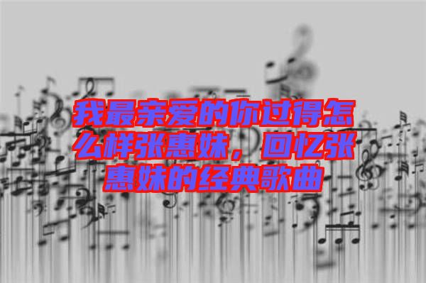 我最親愛的你過得怎么樣張惠妹，回憶張惠妹的經(jīng)典歌曲