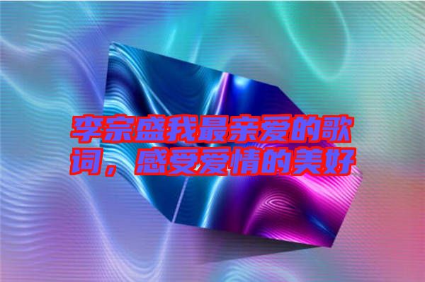 李宗盛我最親愛的歌詞，感受愛情的美好