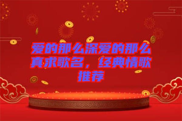 愛的那么深愛的那么真求歌名，經(jīng)典情歌推薦