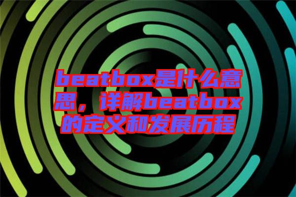 beatbox是什么意思，詳解beatbox的定義和發(fā)展歷程