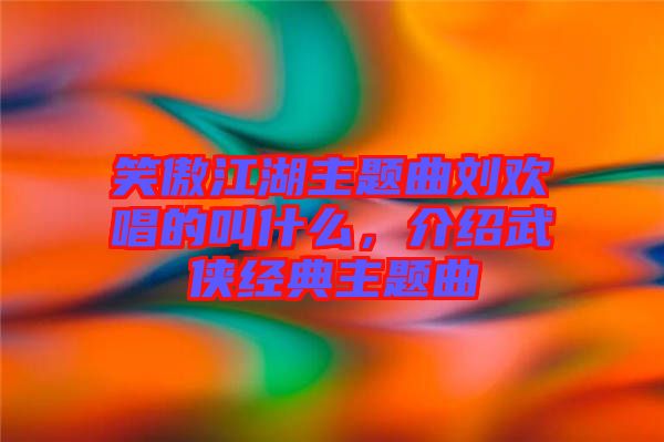 笑傲江湖主題曲劉歡唱的叫什么，介紹武俠經(jīng)典主題曲