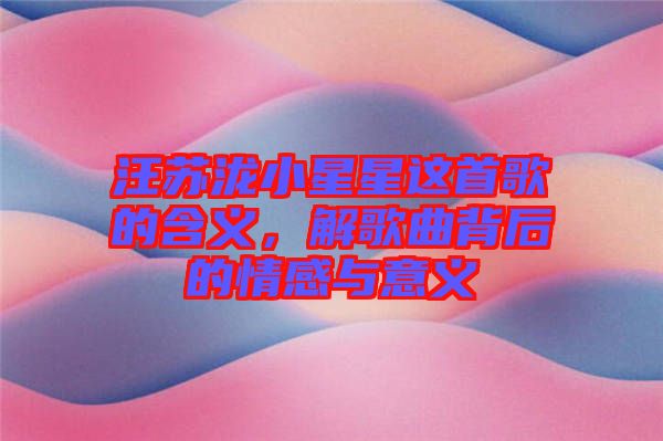 汪蘇瀧小星星這首歌的含義，解歌曲背后的情感與意義