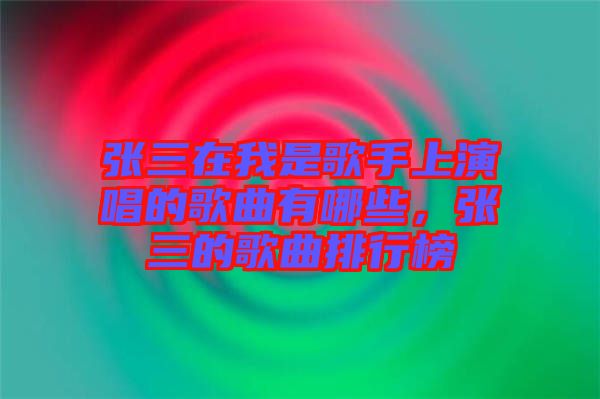 張三在我是歌手上演唱的歌曲有哪些，張三的歌曲排行榜