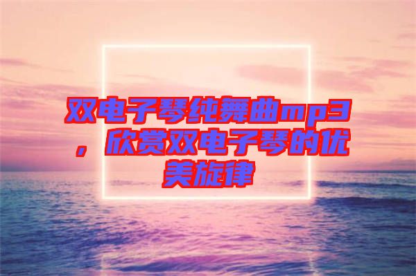 雙電子琴純舞曲mp3，欣賞雙電子琴的優(yōu)美旋律