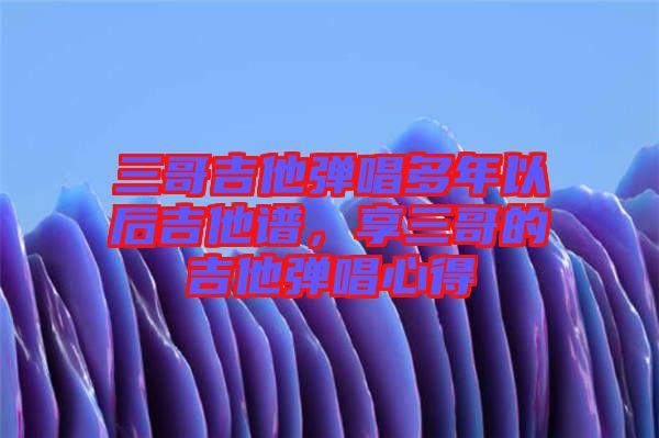 三哥吉他彈唱多年以后吉他譜，享三哥的吉他彈唱心得