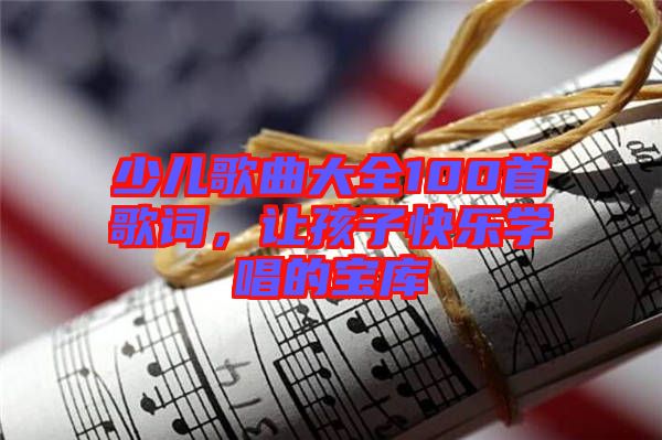 少兒歌曲大全100首歌詞，讓孩子快樂學(xué)唱的寶庫