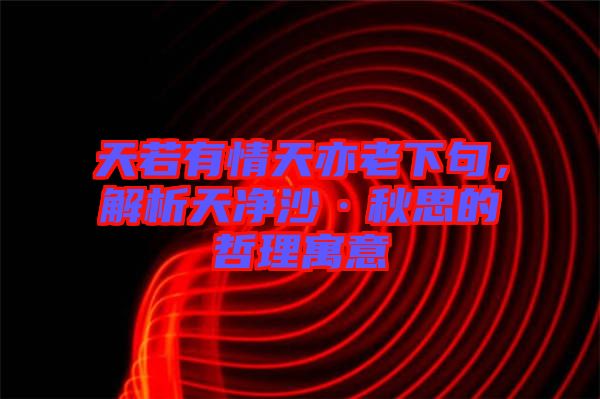 天若有情天亦老下句，解析天凈沙·秋思的哲理寓意