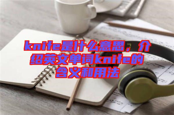 knife是什么意思，介紹英文單詞knife的含義和用法