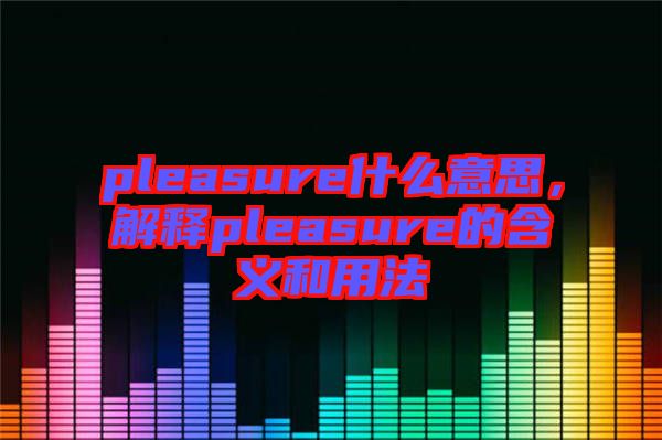 pleasure什么意思，解釋pleasure的含義和用法