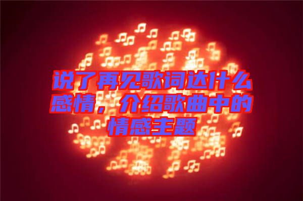 說了再見歌詞達(dá)什么感情，介紹歌曲中的情感主題